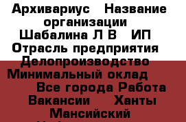 Архивариус › Название организации ­ Шабалина Л.В., ИП › Отрасль предприятия ­ Делопроизводство › Минимальный оклад ­ 23 000 - Все города Работа » Вакансии   . Ханты-Мансийский,Нефтеюганск г.